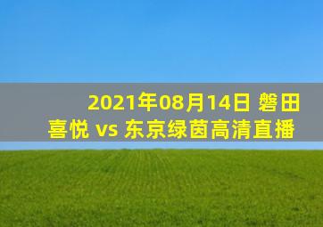 2021年08月14日 磐田喜悦 vs 东京绿茵高清直播